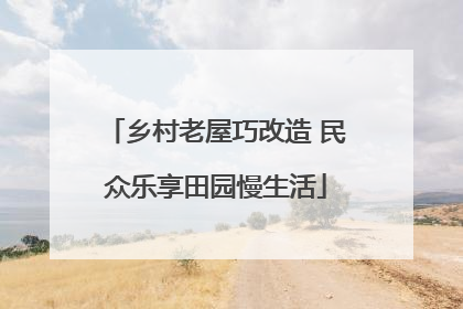 乡村老屋巧改造 民众乐享田园慢生活
