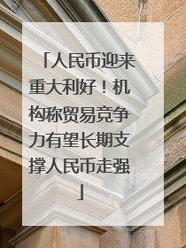 人民币迎来重大利好！机构称贸易竞争力有望长期支撑人民币走强