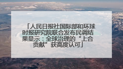 人民日报社国际部和环球时报研究院联合发布民调结果显示：全球治理的“上合贡献”获高度认可