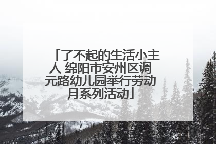 了不起的生活小主人 绵阳市安州区调元路幼儿园举行劳动月系列活动