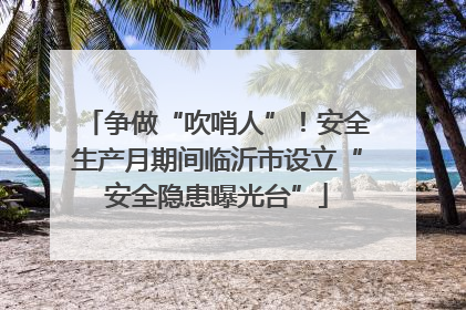 争做“吹哨人”！安全生产月期间临沂市设立“安全隐患曝光台”