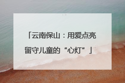 云南保山：用爱点亮留守儿童的“心灯”