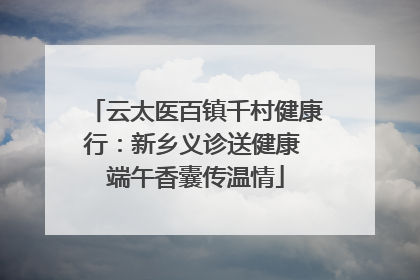 云太医百镇千村健康行：新乡义诊送健康 端午香囊传温情