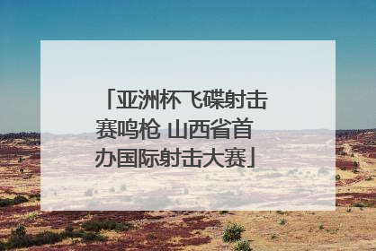 亚洲杯飞碟射击赛鸣枪 山西省首办国际射击大赛