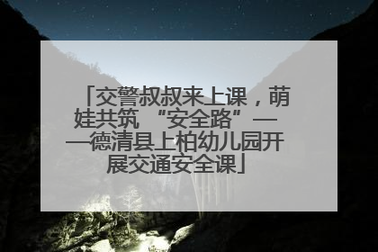 交警叔叔来上课，萌娃共筑 “安全路”——德清县上柏幼儿园开展交通安全课