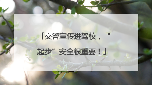 交警宣传进驾校，“起步”安全很重要！