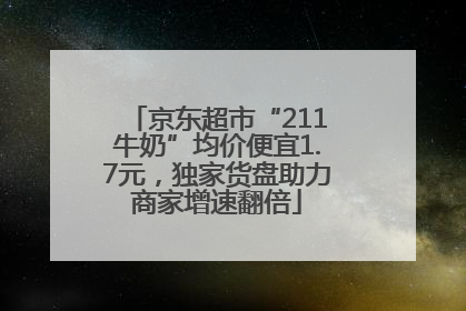 京东超市“211牛奶”均价便宜1.7元，独家货盘助力商家增速翻倍