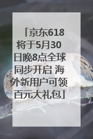 京东618将于5月30日晚8点全球同步开启 海外新用户可领百元大礼包