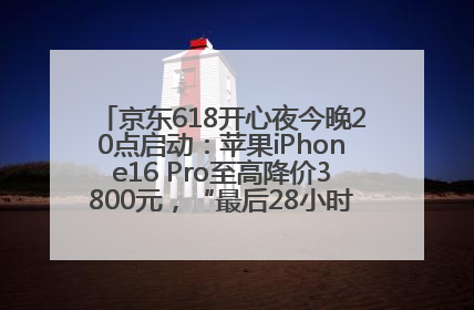 京东618开心夜今晚20点启动：苹果iPhone16 Pro至高降价3800元，“最后28小时”推出十二大补贴