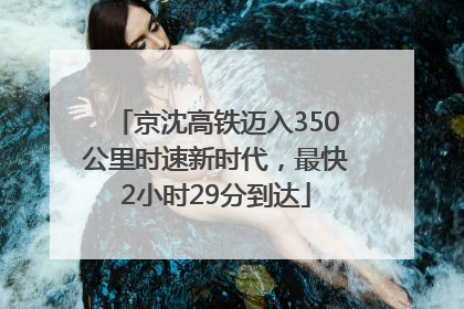 京沈高铁迈入350公里时速新时代，最快2小时29分到达