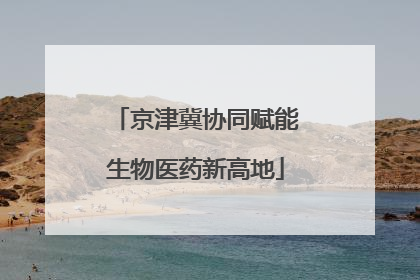 京津冀协同赋能生物医药新高地