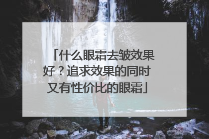 什么眼霜去皱效果好？追求效果的同时又有性价比的眼霜