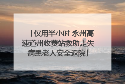 仅用半小时 永州高速道州收费站救助走失病患老人安全返院