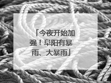 今夜开始加强！阜阳有暴雨、大暴雨