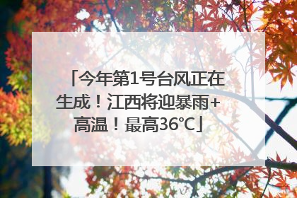 今年第1号台风正在生成！江西将迎暴雨+高温！最高36℃