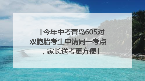 今年中考青岛605对双胞胎考生申请同一考点，家长送考更方便
