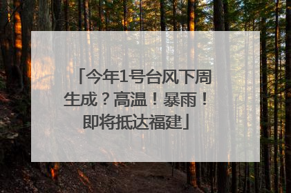 今年1号台风下周生成？高温！暴雨！即将抵达福建