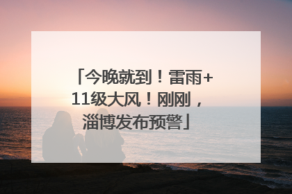 今晚就到！雷雨+11级大风！刚刚，淄博发布预警