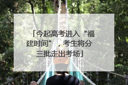 今起高考进入“福建时间”，考生将分三批走出考场