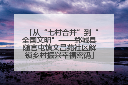 从“七村合并”到“全国文明”——郓城县随官屯镇文昌苑社区解锁乡村振兴幸福密码