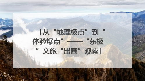 从“地理极点”到“体验爆点”——“东极”文旅“出圈”观察