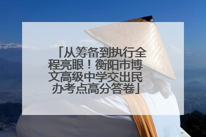 从筹备到执行全程亮眼！衡阳市博文高级中学交出民办考点高分答卷