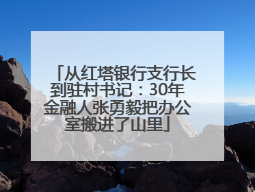 从红塔银行支行长到驻村书记：30年金融人张勇毅把办公室搬进了山里