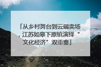 从乡村舞台到云端卖场，江苏如皋下原镇演绎“文化经济”双重奏