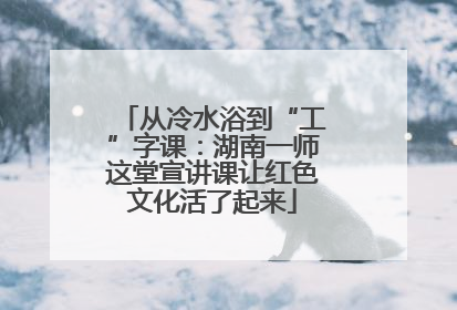 从冷水浴到“工”字课：湖南一师这堂宣讲课让红色文化活了起来