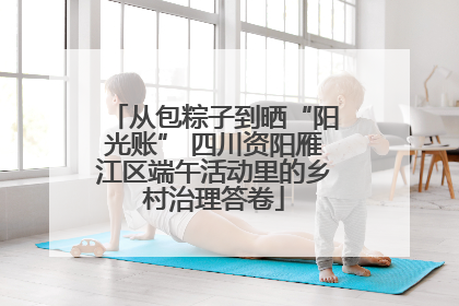 从包粽子到晒“阳光账” 四川资阳雁江区端午活动里的乡村治理答卷