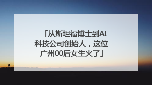 从斯坦福博士到AI科技公司创始人，这位广州00后女生火了