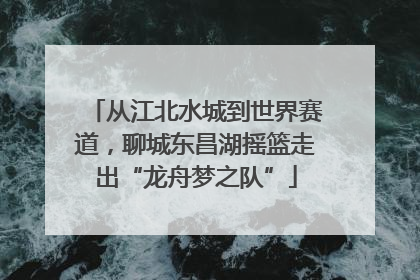 从江北水城到世界赛道，聊城东昌湖摇篮走出“龙舟梦之队”