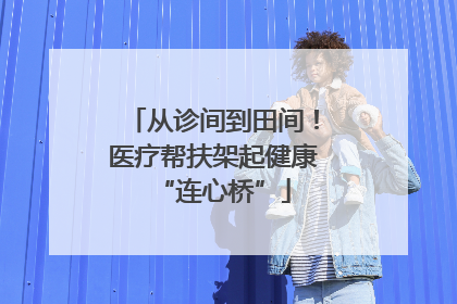 从诊间到田间！医疗帮扶架起健康“连心桥”