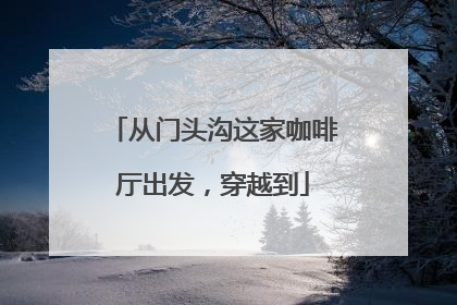 从门头沟这家咖啡厅出发，穿越到