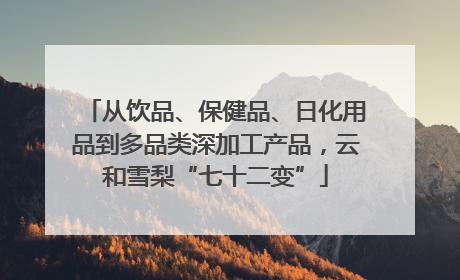 从饮品、保健品、日化用品到多品类深加工产品，云和雪梨“七十二变”