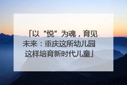 以“悦”为魂，育见未来：重庆这所幼儿园这样培育新时代儿童