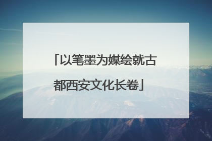 以笔墨为媒绘就古都西安文化长卷