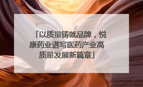 以质量铸就品牌，悦康药业谱写医药产业高质量发展新篇章