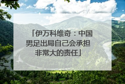 伊万科维奇：中国男足出局自己会承担非常大的责任