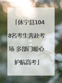 休宁县1048名考生奔赴考场 多部门暖心护航高考