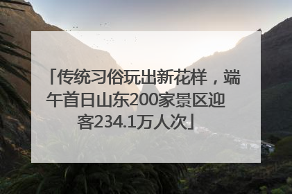 传统习俗玩出新花样,端午首日山东200家景区迎客234.1万人次