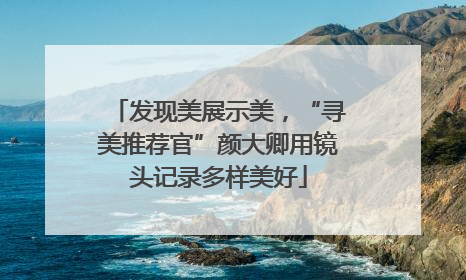 发现美展示美，“寻美推荐官”颜大卿用镜头记录多样美好