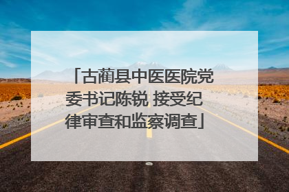 古蔺县中医医院党委书记陈锐 接受纪律审查和监察调查