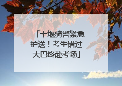 十堰骑警紧急护送！考生错过大巴终赴考场