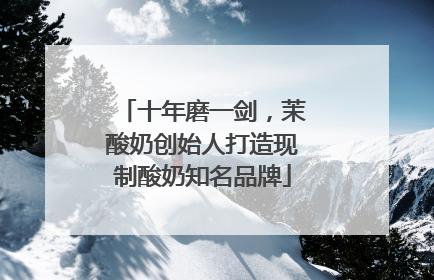 十年磨一剑，茉酸奶创始人打造现制酸奶知名品牌