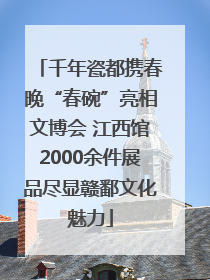 千年瓷都携春晚“春碗”亮相文博会 江西馆2000余件展品尽显赣鄱文化魅力