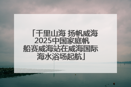 千里山海 扬帆威海 2025中国家庭帆船赛威海站在威海国际海水浴场起航