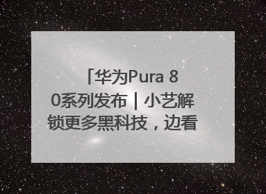 华为Pura 80系列发布｜小艺解锁更多黑科技，边看边聊边思考