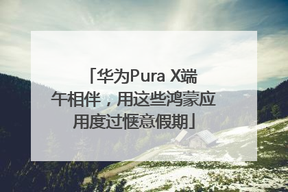 华为Pura X端午相伴，用这些鸿蒙应用度过惬意假期