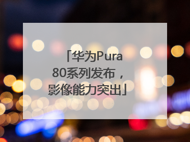 华为Pura80系列发布，影像能力突出